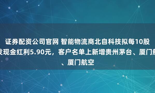 证券配资公司官网 智能物流商北自科技拟每10股派发现金红利5.90元，客户名单上新增贵州茅台、厦门航空