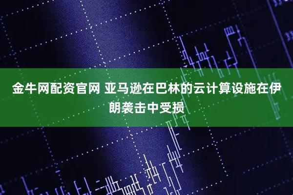 金牛网配资官网 亚马逊在巴林的云计算设施在伊朗袭击中受损