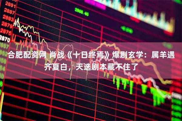 合肥配资网 肖战《十日终焉》爆剧玄学：属羊遇齐夏白，天选剧本藏不住了