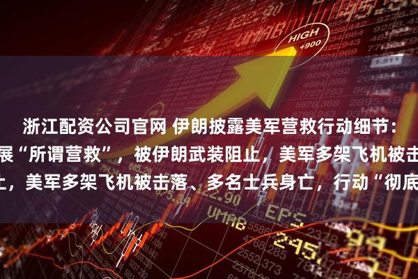 浙江配资公司官网 伊朗披露美军营救行动细节：美军试图在废弃机场开展“所谓营救”，被伊朗武装阻止，美军多架飞机被击落、多名士兵身亡，行动“彻底失败”