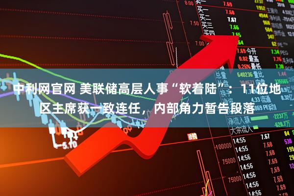 中利网官网 美联储高层人事“软着陆”：11位地区主席获一致连任，内部角力暂告段落