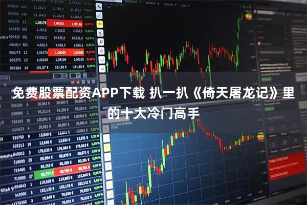 免费股票配资APP下载 扒一扒《倚天屠龙记》里的十大冷门高手