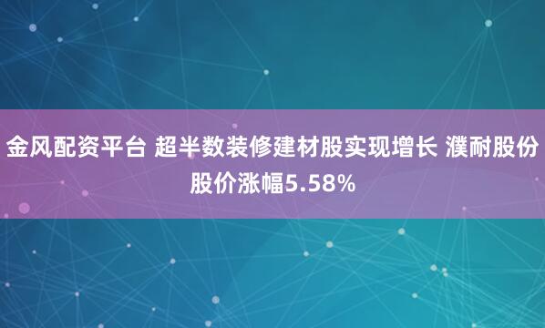 金风配资平台 超半数装修建材股实现增长 濮耐股份股价涨幅5.58%