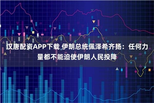 汉唐配资APP下载 伊朗总统佩泽希齐扬：任何力量都不能迫使伊朗人民投降