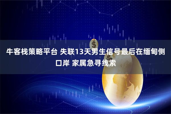 牛客栈策略平台 失联13天男生信号最后在缅甸侧口岸 家属急寻线索