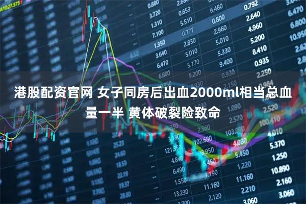 港股配资官网 女子同房后出血2000ml相当总血量一半 黄体破裂险致命