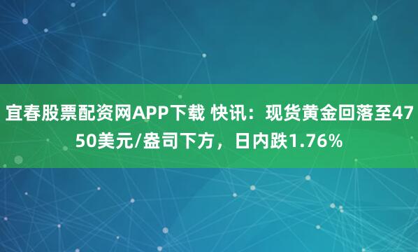 宜春股票配资网APP下载 快讯：现货黄金回落至4750美元/盎司下方，日内跌1.76%