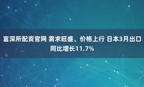 富深所配资官网 需求旺盛、价格上行 日本3月出口同比增长11.7%