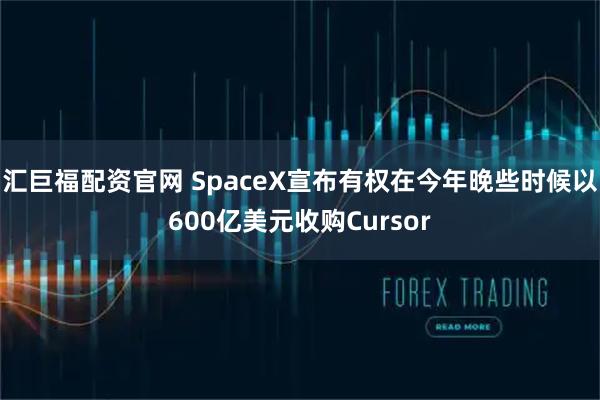 汇巨福配资官网 SpaceX宣布有权在今年晚些时候以600亿美元收购Cursor