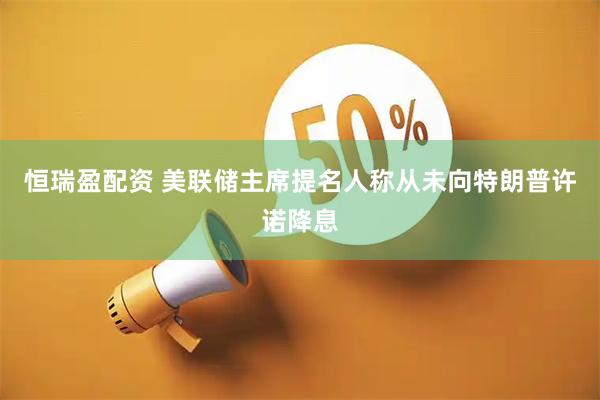 恒瑞盈配资 美联储主席提名人称从未向特朗普许诺降息