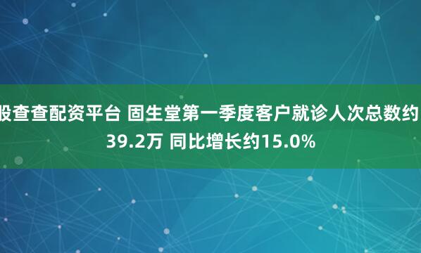 股查查配资平台 固生堂第一季度客户就诊人次总数约139.2万 同比增长约15.0%