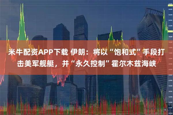 米牛配资APP下载 伊朗：将以“饱和式”手段打击美军舰艇，并“永久控制”霍尔木兹海峡