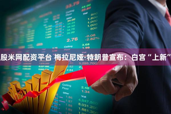 股米网配资平台 梅拉尼娅·特朗普宣布：白宫“上新”