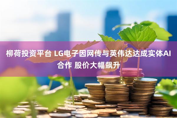 柳荷投资平台 LG电子因网传与英伟达达成实体AI合作 股价大幅飙升
