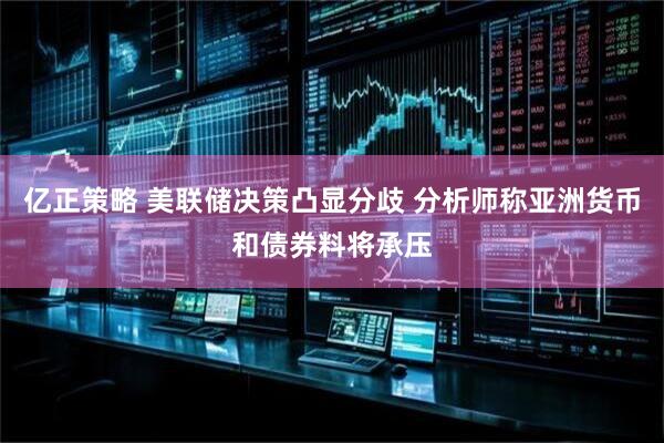 亿正策略 美联储决策凸显分歧 分析师称亚洲货币和债券料将承压