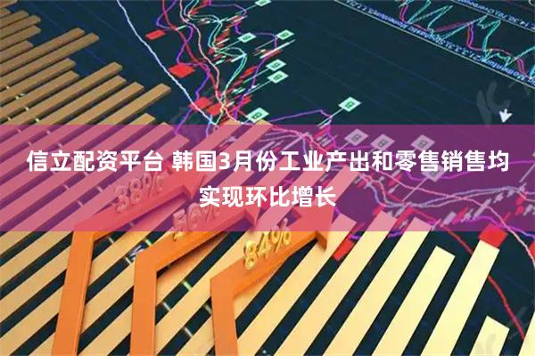 信立配资平台 韩国3月份工业产出和零售销售均实现环比增长