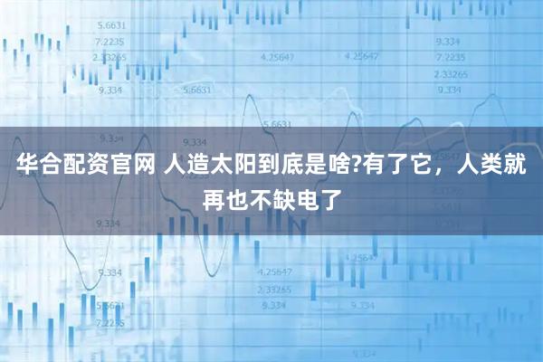 华合配资官网 人造太阳到底是啥?有了它，人类就再也不缺电了