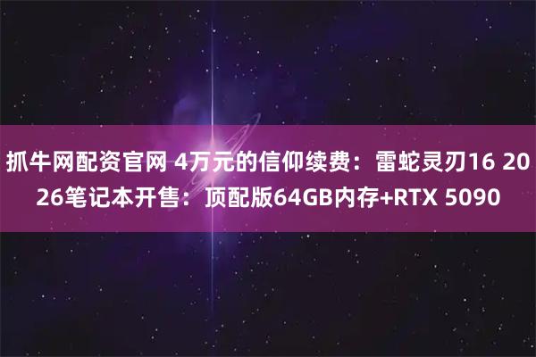 抓牛网配资官网 4万元的信仰续费：雷蛇灵刃16 2026笔记本开售：顶配版64GB内存+RTX 5090