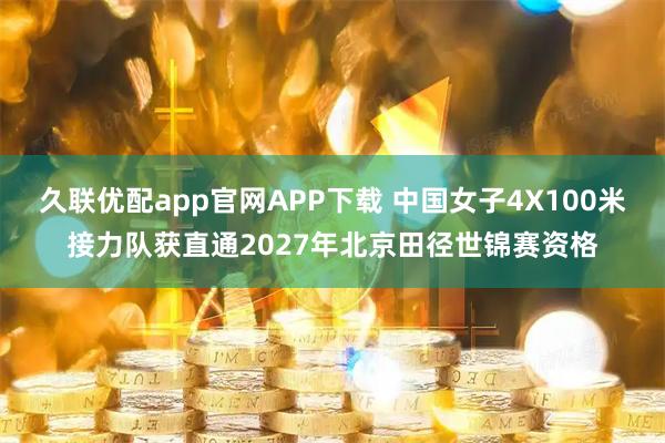 久联优配app官网APP下载 中国女子4X100米接力队获直通2027年北京田径世锦赛资格