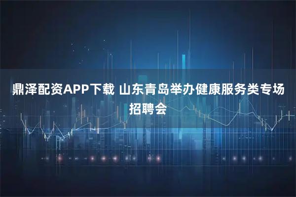 鼎泽配资APP下载 山东青岛举办健康服务类专场招聘会