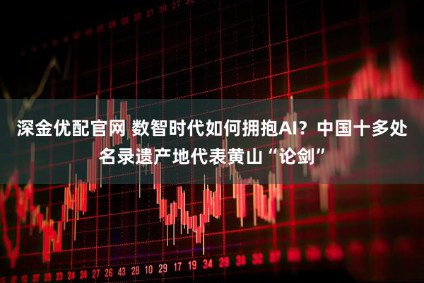深金优配官网 数智时代如何拥抱AI？中国十多处名录遗产地代表黄山“论剑”