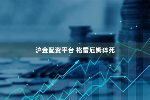 沪金配资平台 格雷厄姆猝死