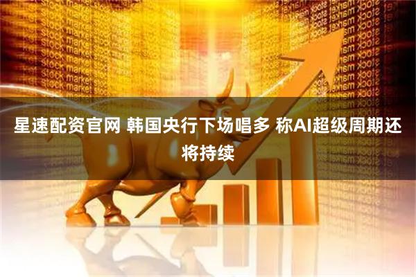 星速配资官网 韩国央行下场唱多 称AI超级周期还将持续