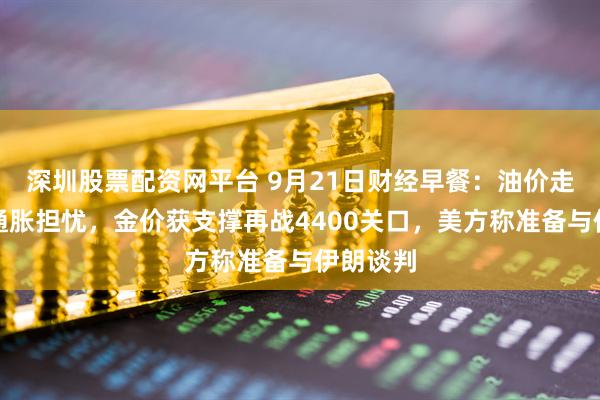 深圳股票配资网平台 9月21日财经早餐：油价走低缓解通胀担忧，金价获支撑再战4400关口，美方称准备与伊朗谈判
