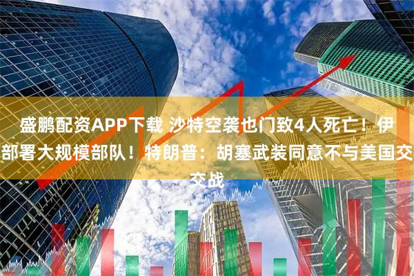 盛鹏配资APP下载 沙特空袭也门致4人死亡！伊朗部署大规模部队！特朗普：胡塞武装同意不与美国交战